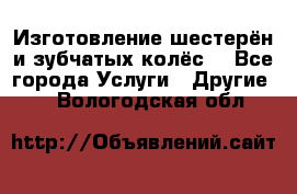 Изготовление шестерён и зубчатых колёс. - Все города Услуги » Другие   . Вологодская обл.